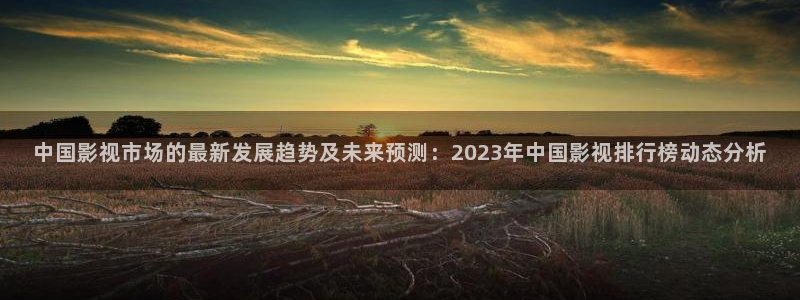 69视频在线观看播放视频：中国影视市场的最新发展趋势及未来预测：2023年中国影视排行榜动态分析