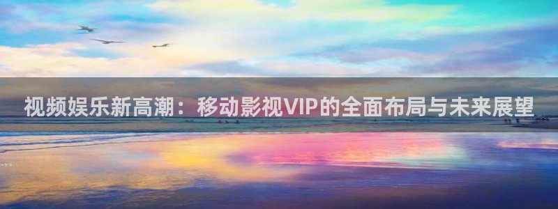 69视频com：视频娱乐新高潮：移动影视VIP的全面布局与未来展望