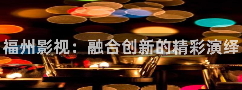 真人性69视频：福州影视：融合创新的精彩演绎