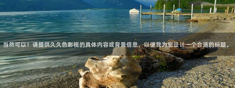 69视频入口：当然可以！请提供久久色影视的具体内容或背景信息，以便我为您设计一个合适的标题。