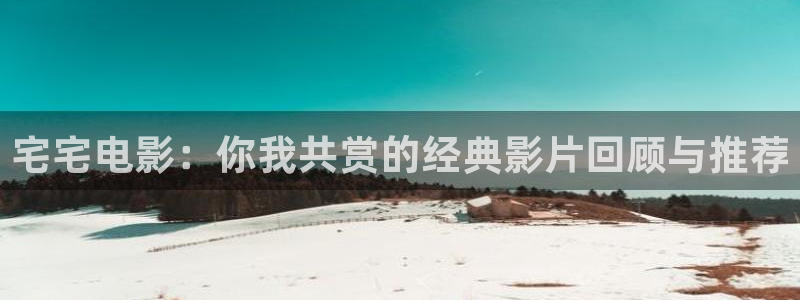 69视频在线免费观看：宅宅电影：你我共赏的经典影片回顾与推荐